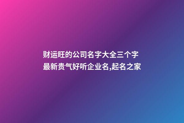 财运旺的公司名字大全三个字 最新贵气好听企业名,起名之家